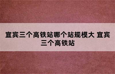 宜宾三个高铁站哪个站规模大 宜宾三个高铁站